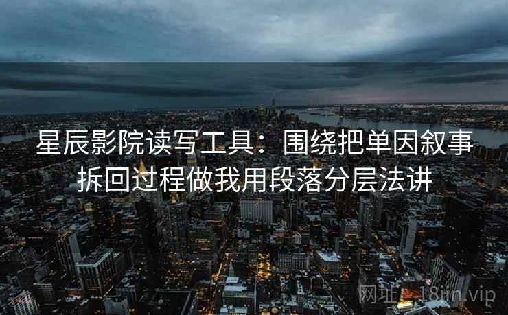 星辰影院读写工具：围绕把单因叙事拆回过程做我用段落分层法讲