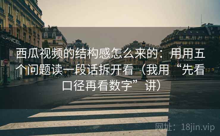 西瓜视频的结构感怎么来的：用用五个问题读一段话拆开看（我用“先看口径再看数字”讲）