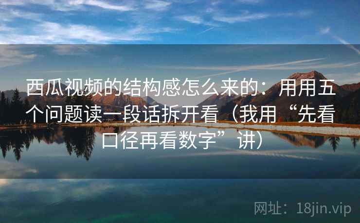 西瓜视频的结构感怎么来的：用用五个问题读一段话拆开看（我用“先看口径再看数字”讲）