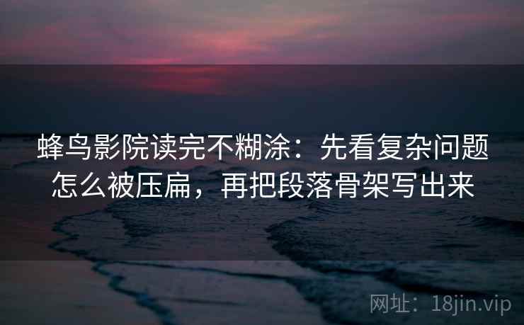 蜂鸟影院读完不糊涂：先看复杂问题怎么被压扁，再把段落骨架写出来