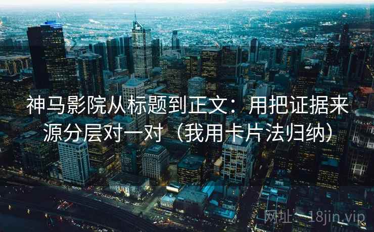 神马影院从标题到正文:用把证据来源分层对一对(我用卡片法归纳)