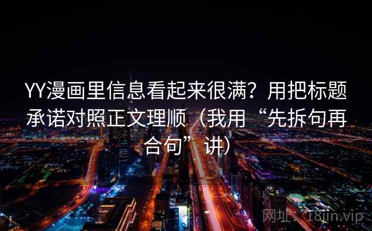 YY漫画里信息看起来很满？用把标题承诺对照正文理顺（我用“先拆句再合句”讲）