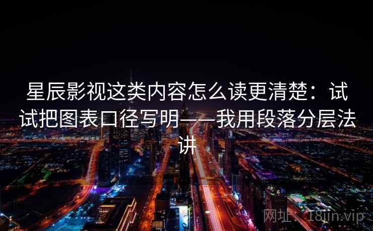 星辰影视这类内容怎么读更清楚：试试把图表口径写明——我用段落分层法讲