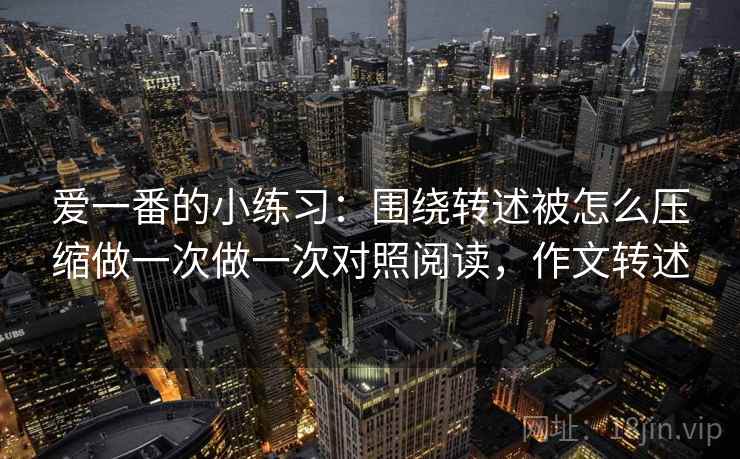 爱一番的小练习：围绕转述被怎么压缩做一次做一次对照阅读，作文转述