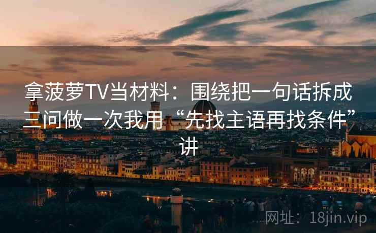 拿菠萝TV当材料:围绕把一句话拆成三问做一次我用“先找主语再找条件”讲