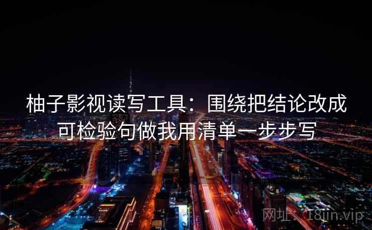 柚子影视读写工具：围绕把结论改成可检验句做我用清单一步步写