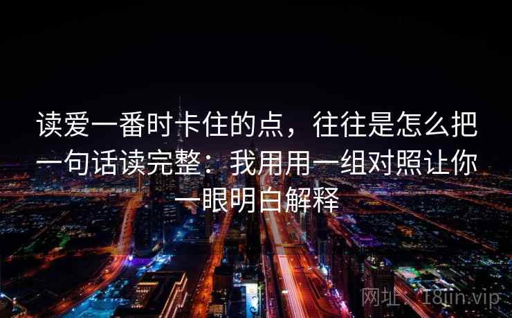 读爱一番时卡住的点，往往是怎么把一句话读完整：我用用一组对照让你一眼明白解释