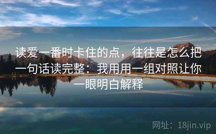 读爱一番时卡住的点，往往是怎么把一句话读完整：我用用一组对照让你一眼明白解释
