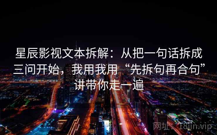 星辰影视文本拆解:从把一句话拆成三问开始,我用我用“先拆句再合句”讲带你走一遍 星辰影视文本拆解:从把一句话拆成三问开始,我用我用“先拆句再合句”讲带你走一遍