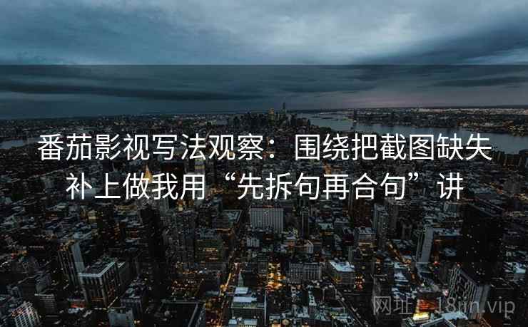 番茄影视写法观察：围绕把截图缺失补上做我用“先拆句再合句”讲