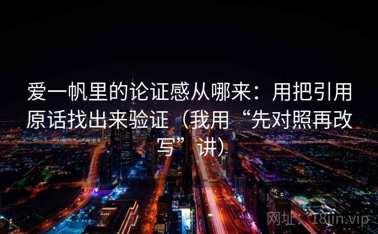 爱一帆里的论证感从哪来：用把引用原话找出来验证（我用“先对照再改写”讲）