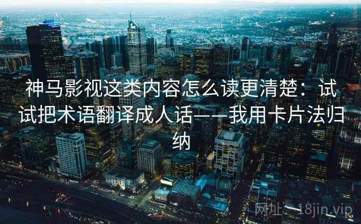 神马影视这类内容怎么读更清楚：试试把术语翻译成人话——我用卡片法归纳