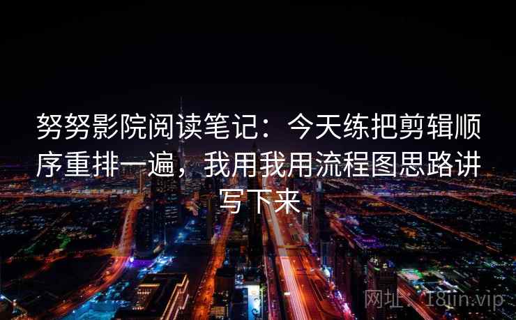 努努影院阅读笔记：今天练把剪辑顺序重排一遍，我用我用流程图思路讲写下来