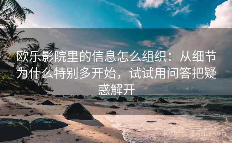欧乐影院里的信息怎么组织：从细节为什么特别多开始，试试用问答把疑惑解开