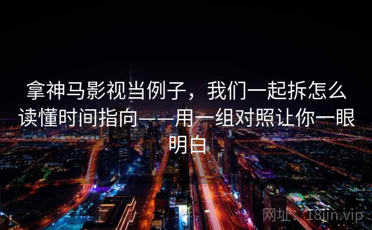 拿神马影视当例子，我们一起拆怎么读懂时间指向——用一组对照让你一眼明白