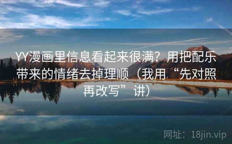 YY漫画里信息看起来很满?用把配乐带来的情绪去掉理顺(我用“先对照再改写”讲) YY漫画里信息看起来很满?用把配乐带来的情绪去掉理顺(我用“先对照再改写”讲)