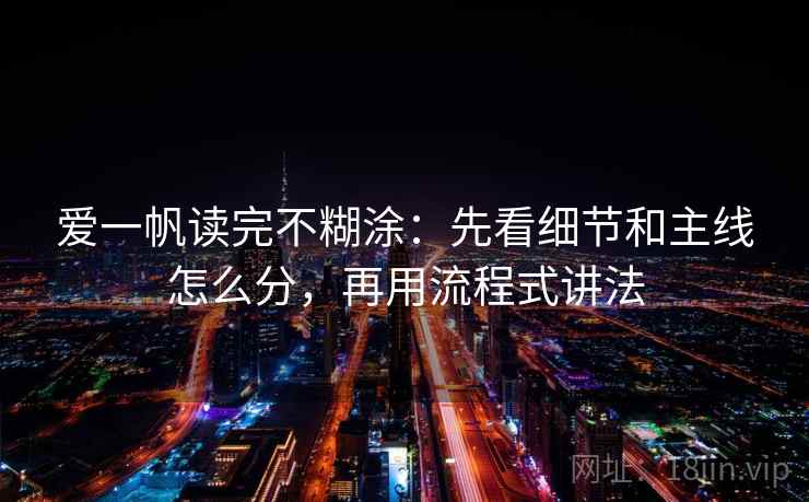 爱一帆读完不糊涂：先看细节和主线怎么分，再用流程式讲法