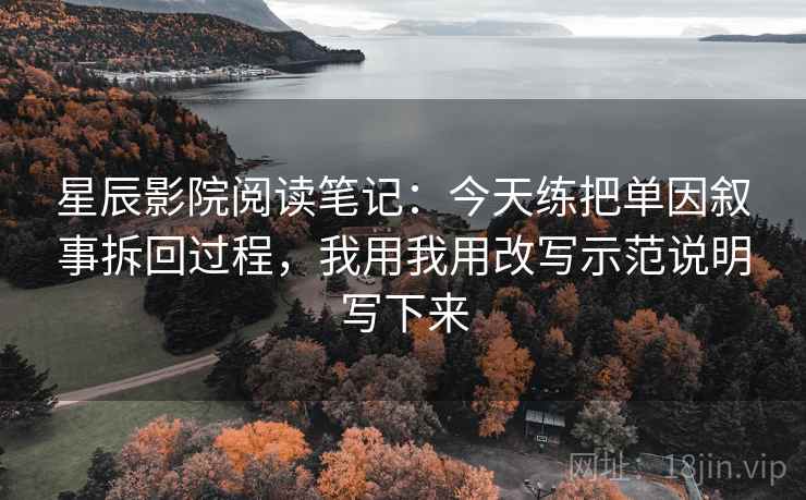 星辰影院阅读笔记:今天练把单因叙事拆回过程,我用我用改写示范说明写下来 星辰影院阅读笔记:今天练把单因叙事拆回过程,我用我用改写示范说明写下来