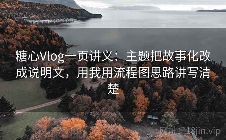 糖心Vlog一页讲义：主题把故事化改成说明文，用我用流程图思路讲写清楚