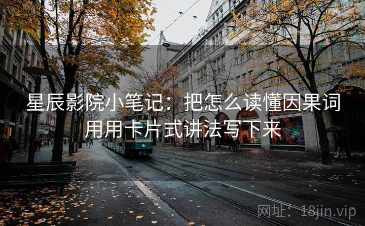 星辰影院小笔记：把怎么读懂因果词用用卡片式讲法写下来