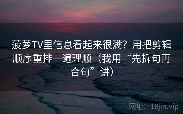 菠萝TV里信息看起来很满？用把剪辑顺序重排一遍理顺（我用“先拆句再合句”讲）