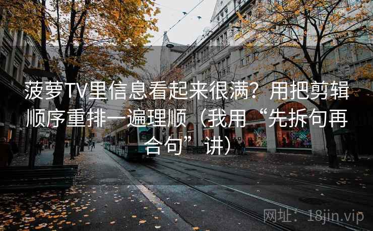 菠萝TV里信息看起来很满？用把剪辑顺序重排一遍理顺（我用“先拆句再合句”讲）