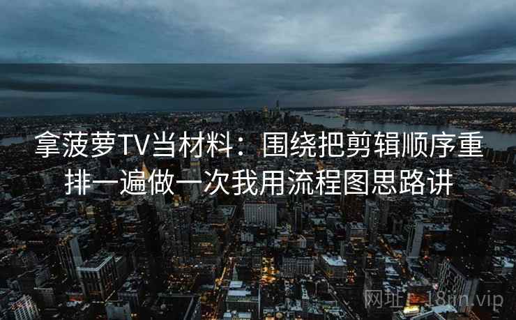 拿菠萝TV当材料：围绕把剪辑顺序重排一遍做一次我用流程图思路讲