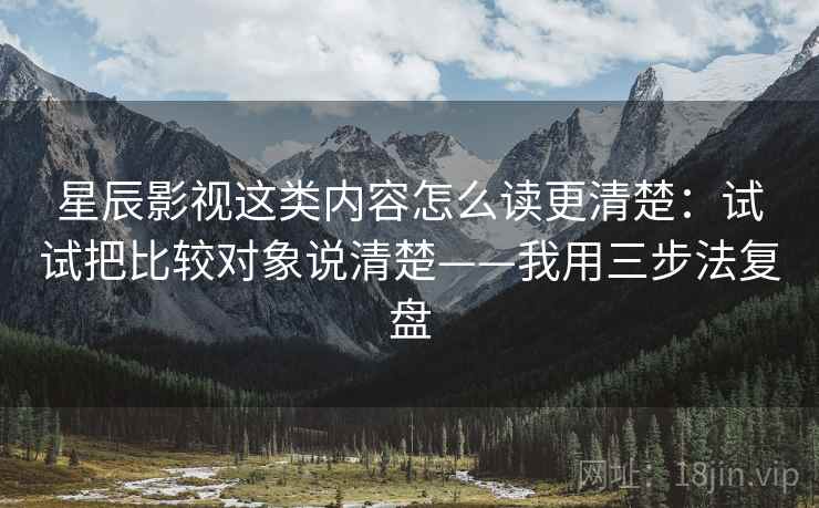 星辰影视这类内容怎么读更清楚:试试把比较对象说清楚——我用三步法复盘 星辰影视这类内容怎么读更清楚:试试把比较对象说清楚——我用三步法复盘