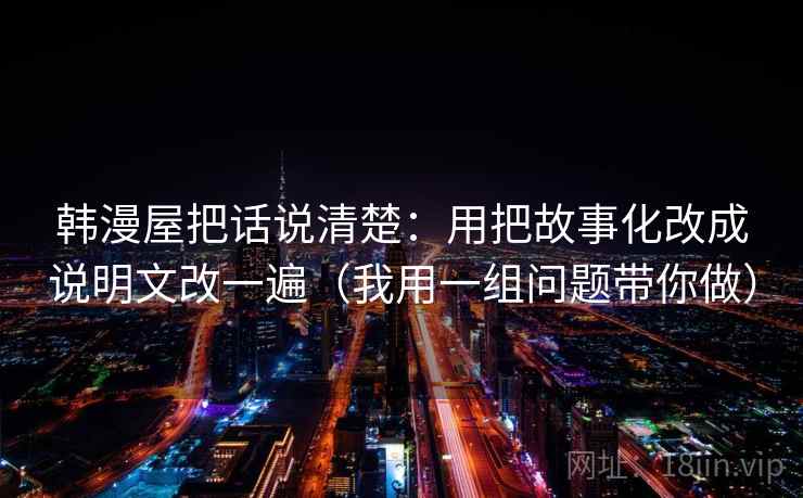 韩漫屋把话说清楚：用把故事化改成说明文改一遍（我用一组问题带你做）