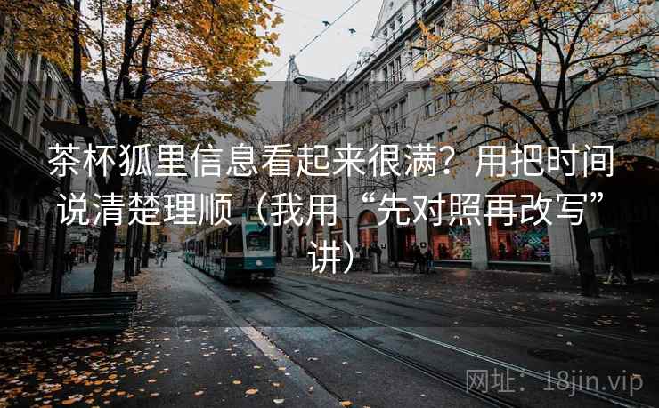 茶杯狐里信息看起来很满?用把时间说清楚理顺(我用“先对照再改写”讲) 茶杯狐里信息看起来很满?用把时间说清楚理顺(我用“先对照再改写”讲)