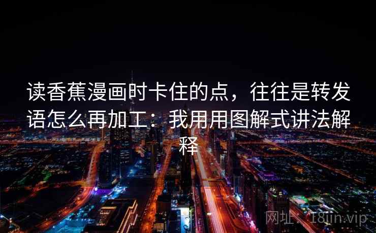 读香蕉漫画时卡住的点,往往是转发语怎么再加工:我用用图解式讲法解释 读香蕉漫画时卡住的点,往往是转发语怎么再加工:我用用图解式讲法解释