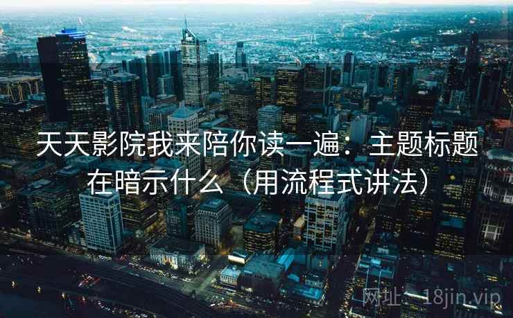 天天影院我来陪你读一遍：主题标题在暗示什么（用流程式讲法）