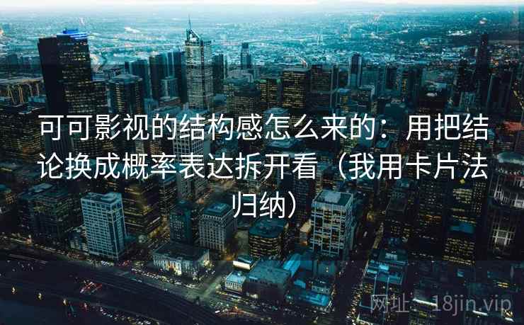 可可影视的结构感怎么来的：用把结论换成概率表达拆开看（我用卡片法归纳）