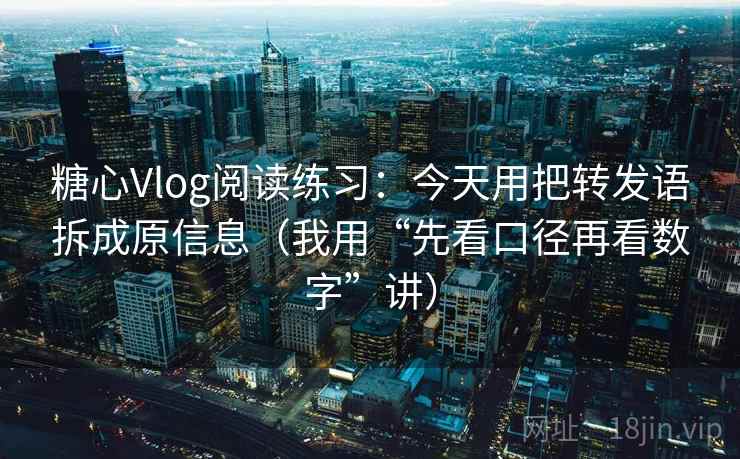 糖心Vlog阅读练习：今天用把转发语拆成原信息（我用“先看口径再看数字”讲）