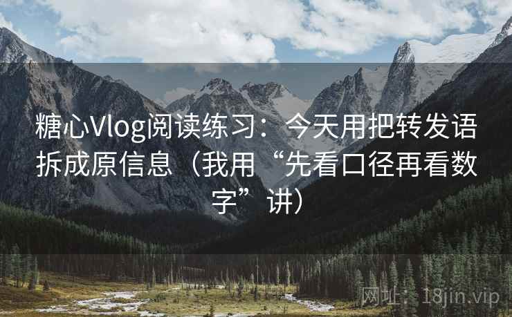 糖心Vlog阅读练习：今天用把转发语拆成原信息（我用“先看口径再看数字”讲）
