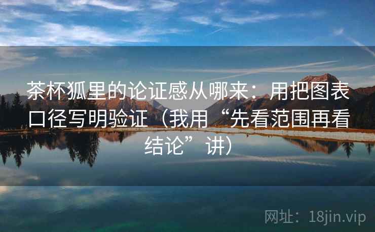 茶杯狐里的论证感从哪来：用把图表口径写明验证（我用“先看范围再看结论”讲）