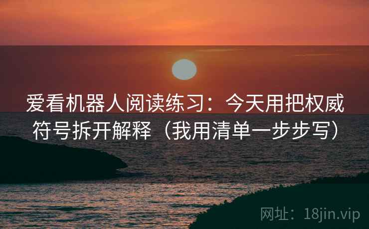 爱看机器人阅读练习：今天用把权威符号拆开解释（我用清单一步步写）