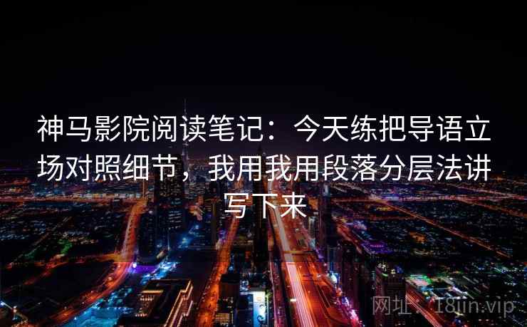 神马影院阅读笔记:今天练把导语立场对照细节,我用我用段落分层法讲写下来 神马影院阅读笔记:今天练把导语立场对照细节,我用我用段落分层法讲写下来