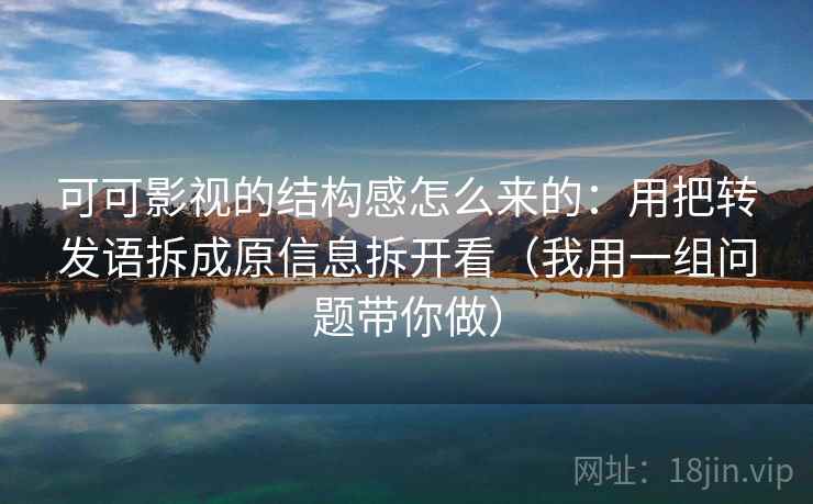 可可影视的结构感怎么来的：用把转发语拆成原信息拆开看（我用一组问题带你做）